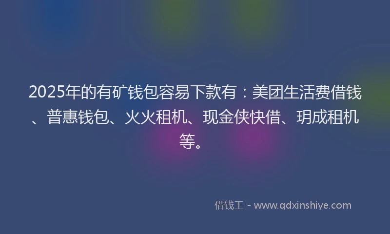 2025年的有矿钱包容易下款有：美团生活费借钱、普惠钱包、火火租机、现金侠快借、玥成租机等。