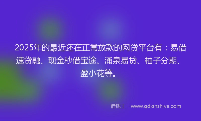 2025年的最近还在正常放款的网贷平台有：易借速贷融、现金秒借宝途、涌泉易贷、柚子分期、盈小花等。