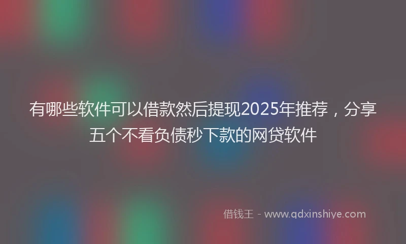 有哪些软件可以借款然后提现2025年推荐，分享五个不看负债秒下款的网贷软件