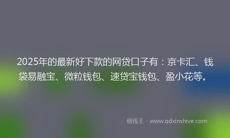 2025年的最新好下款的网贷口子有：京卡汇、钱袋易融宝、微粒钱包、速贷宝钱包、盈小花等。