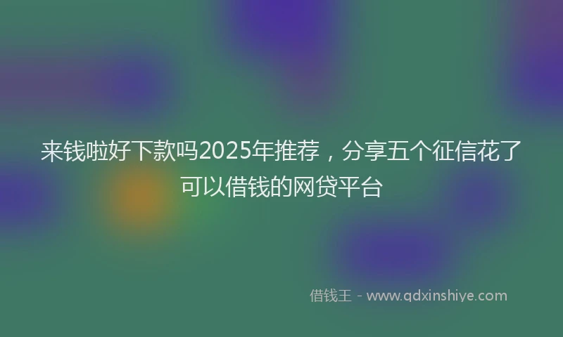 来钱啦好下款吗2025年推荐，分享五个征信花了可以借钱的网贷平台