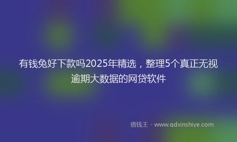 有钱兔好下款吗2025年精选，整理5个真正无视逾期大数据的网贷软件