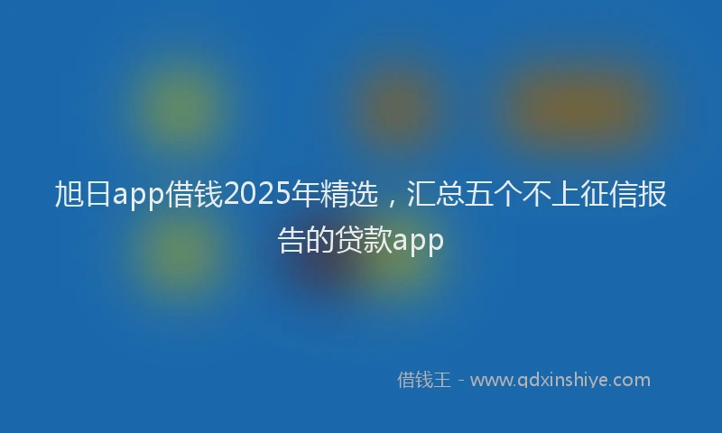 旭日app借钱2025年精选，汇总五个不上征信报告的贷款app