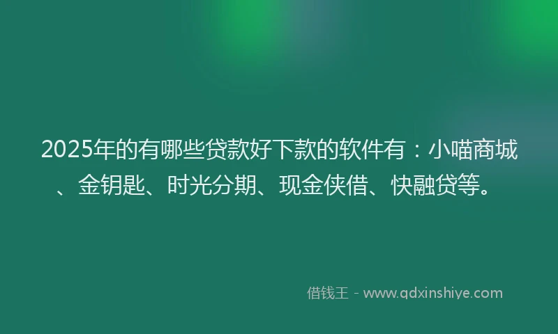 2025年的有哪些贷款好下款的软件有：小喵商城、金钥匙、时光分期、现金侠借、快融贷等。