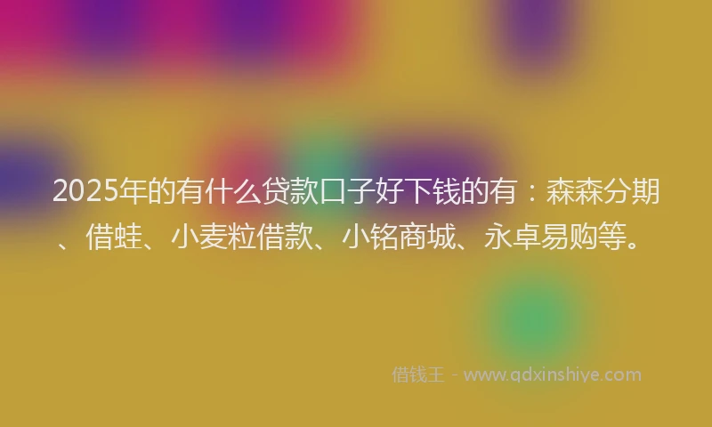 2025年的有什么贷款口子好下钱的有：森森分期、借蛙、小麦粒借款、小铭商城、永卓易购等。