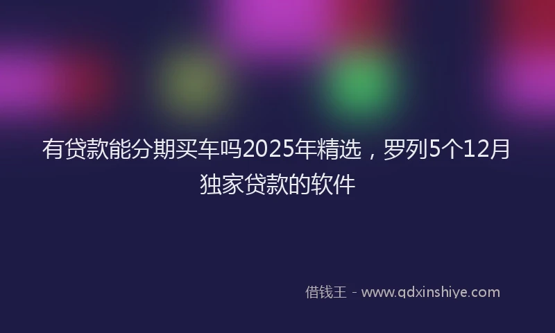 有贷款能分期买车吗2025年精选，罗列5个12月独家贷款的软件