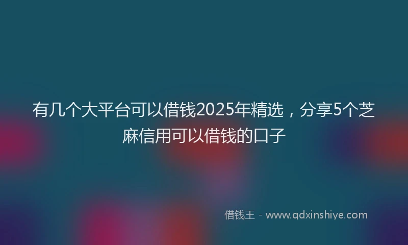 有几个大平台可以借钱2025年精选，分享5个芝麻信用可以借钱的口子