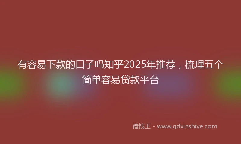 有容易下款的口子吗知乎2025年推荐，梳理五个简单容易贷款平台