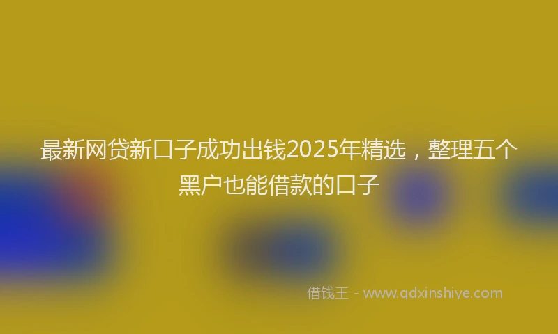 最新网贷新口子成功出钱2025年精选，整理五个黑户也能借款的口子
