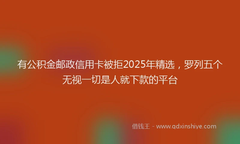 有公积金邮政信用卡被拒2025年精选，罗列五个无视一切是人就下款的平台