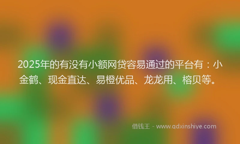 2025年的有没有小额网贷容易通过的平台有：小金鹤、现金直达、易橙优品、龙龙用、榕贝等。