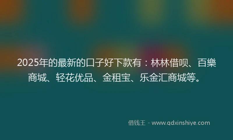 2025年的最新的口子好下款有：林林借呗、百樂商城、轻花优品、金租宝、乐金汇商城等。