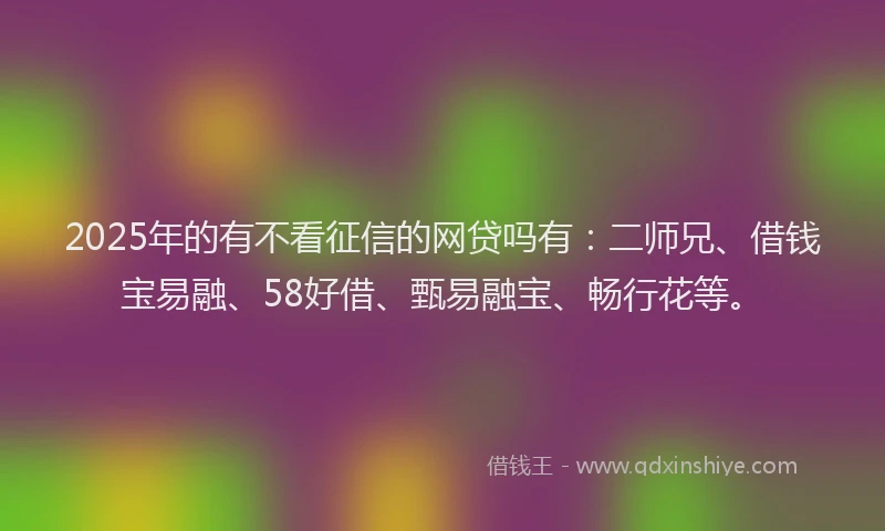 2025年的有不看征信的网贷吗有：二师兄、借钱宝易融、58好借、甄易融宝、畅行花等。