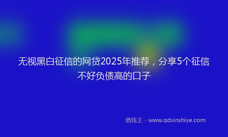 无视黑白征信的网贷2025年推荐，分享5个征信不好负债高的口子