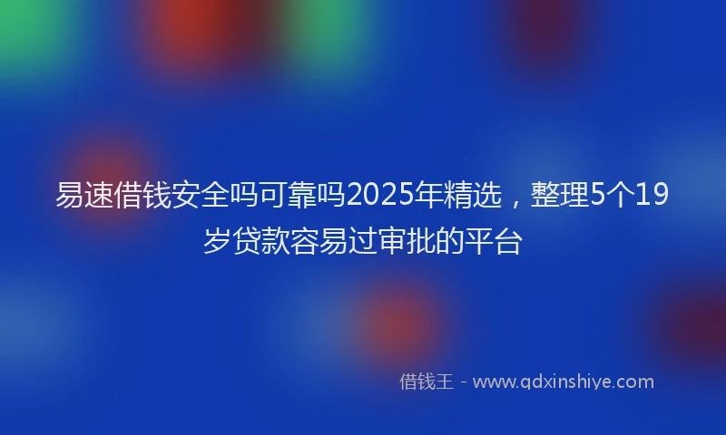 易速借钱安全吗可靠吗2025年精选，整理5个19岁贷款容易过审批的平台