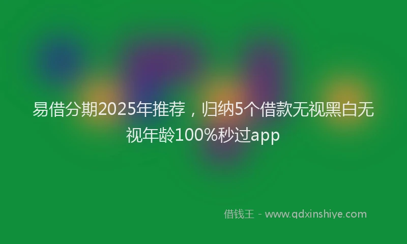 易借分期2025年推荐，归纳5个借款无视黑白无视年龄100%秒过app
