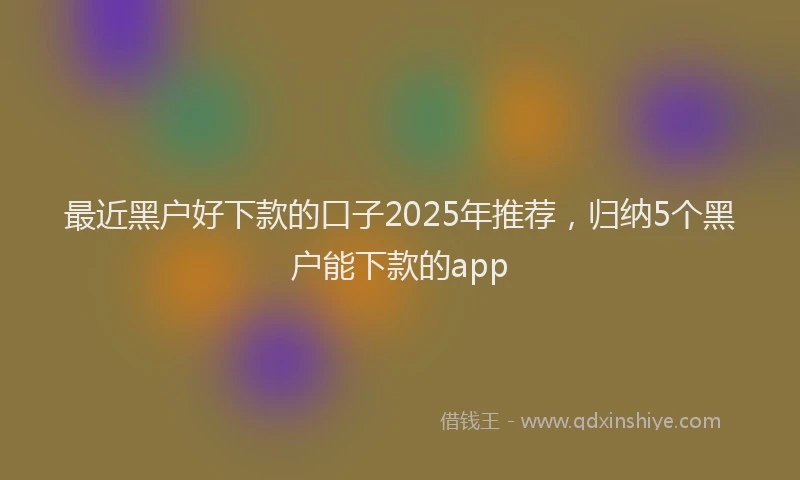 最近黑户好下款的口子2025年推荐，归纳5个黑户能下款的app