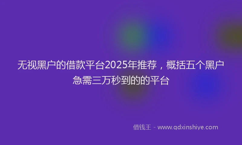 无视黑户的借款平台2025年推荐，概括五个黑户急需三万秒到的的平台