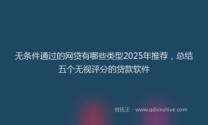 无条件通过的网贷有哪些类型2025年推荐，总结五个无视评分的贷款软件