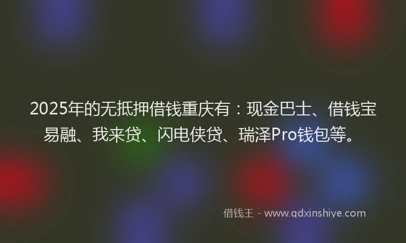 2025年的无抵押借钱重庆有：现金巴士、借钱宝易融、我来贷、闪电侠贷、瑞泽Pro钱包等。