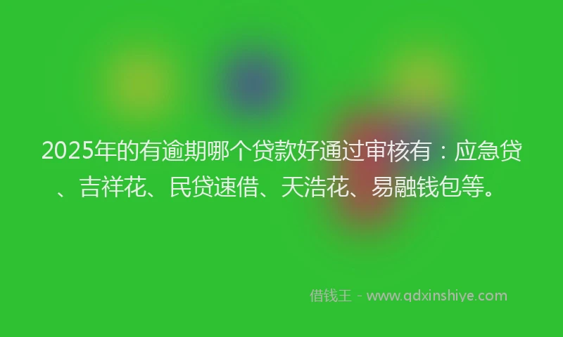 2025年的有逾期哪个贷款好通过审核有：应急贷、吉祥花、民贷速借、天浩花、易融钱包等。