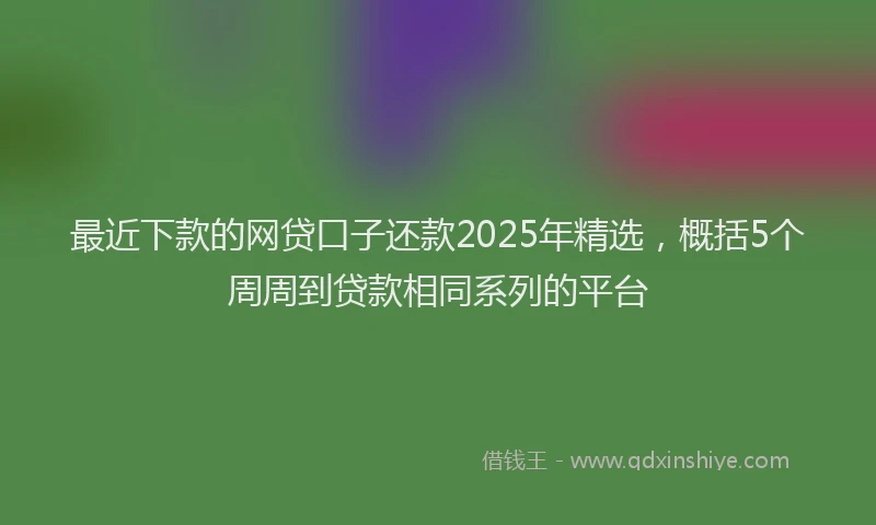 最近下款的网贷口子还款2025年精选，概括5个周周到贷款相同系列的平台