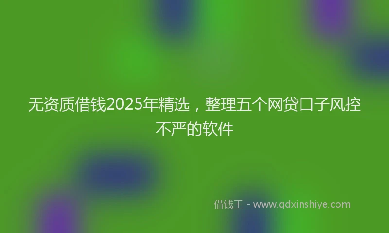 无资质借钱2025年精选，整理五个网贷口子风控不严的软件
