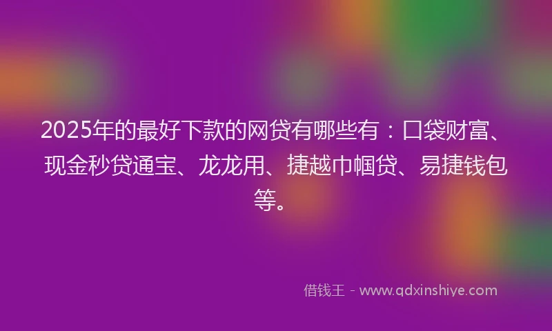 2025年的最好下款的网贷有哪些有：口袋财富、现金秒贷通宝、龙龙用、捷越巾帼贷、易捷钱包等。