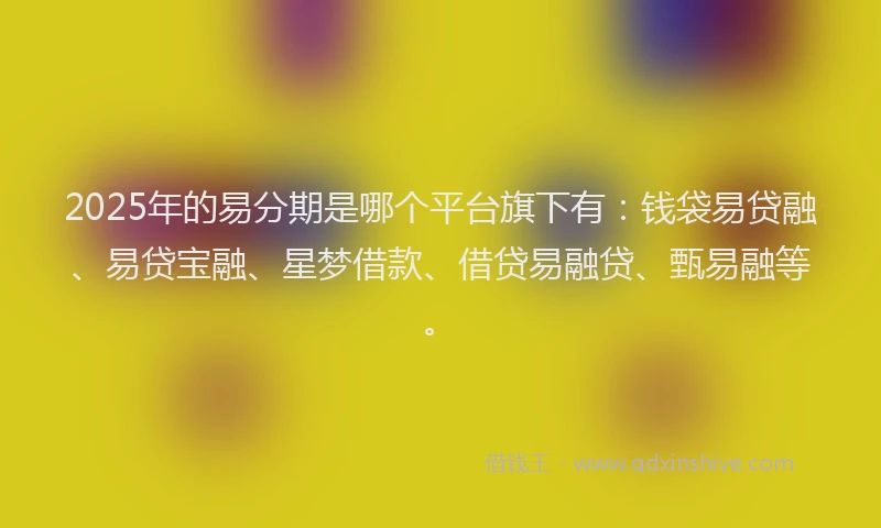 2025年的易分期是哪个平台旗下有：钱袋易贷融、易贷宝融、星梦借款、借贷易融贷、甄易融等。