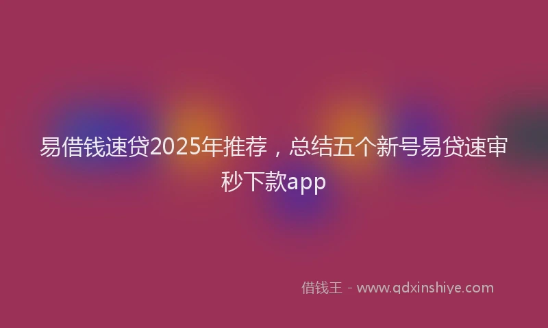 易借钱速贷2025年推荐，总结五个新号易贷速审秒下款app