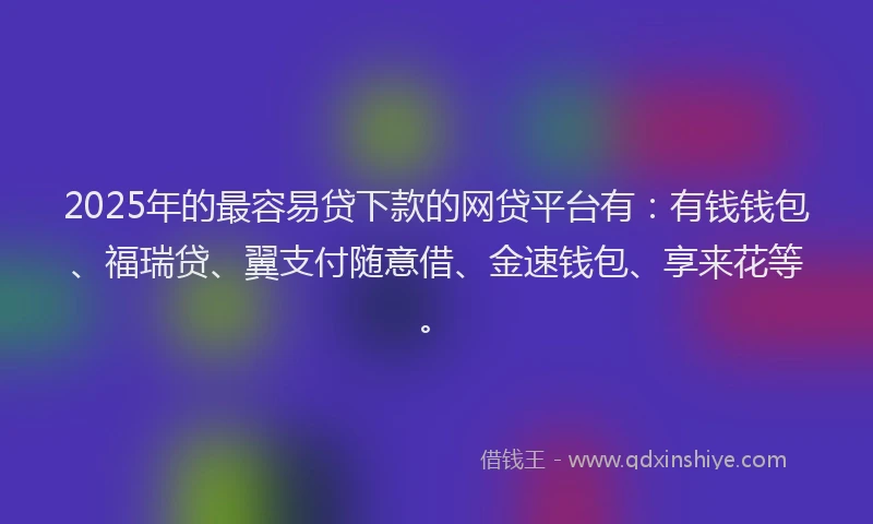 2025年的最容易贷下款的网贷平台有：有钱钱包、福瑞贷、翼支付随意借、金速钱包、享来花等。