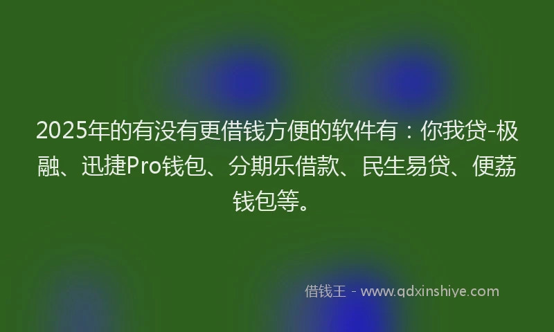 2025年的有没有更借钱方便的软件有：你我贷-极融、迅捷Pro钱包、分期乐借款、民生易贷、便荔钱包等。