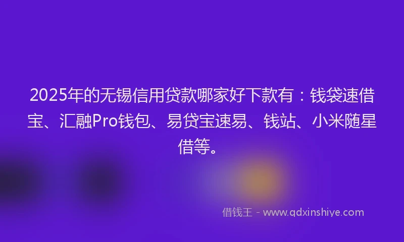 2025年的无锡信用贷款哪家好下款有：钱袋速借宝、汇融Pro钱包、易贷宝速易、钱站、小米随星借等。