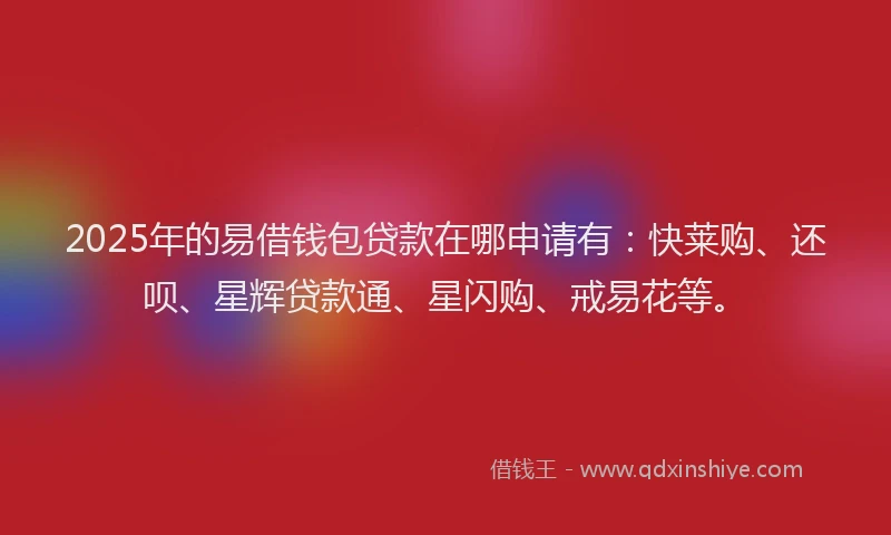 2025年的易借钱包贷款在哪申请有：快莱购、还呗、星辉贷款通、星闪购、戒易花等。