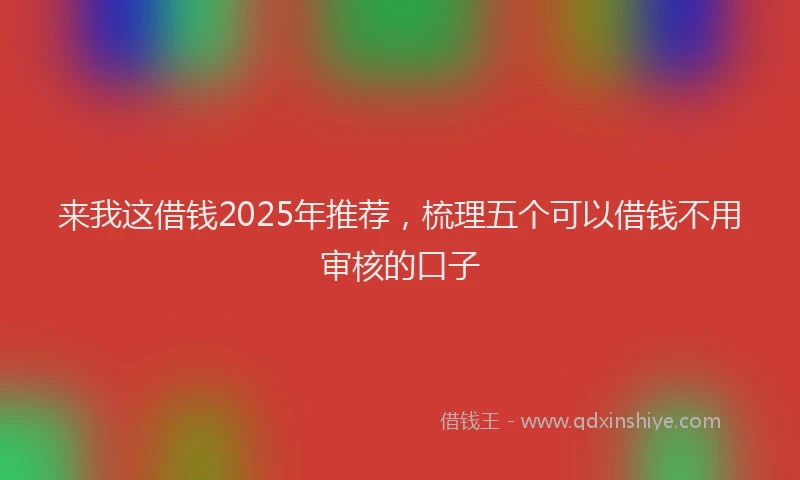 来我这借钱2025年推荐，梳理五个可以借钱不用审核的口子