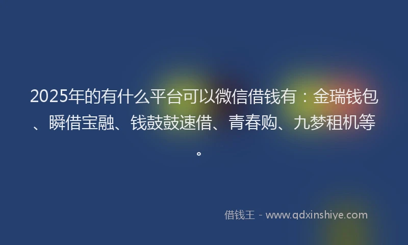 2025年的有什么平台可以微信借钱有：金瑞钱包、瞬借宝融、钱鼓鼓速借、青春购、九梦租机等。