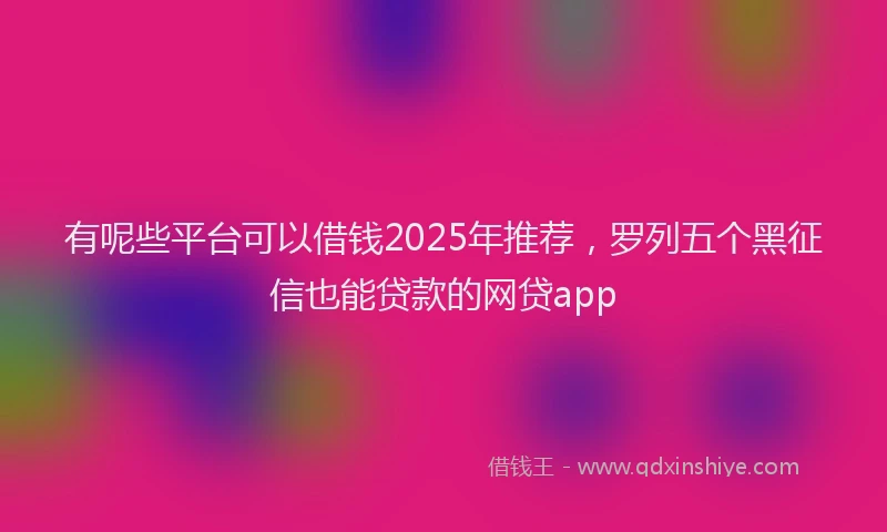 有呢些平台可以借钱2025年推荐，罗列五个黑征信也能贷款的网贷app