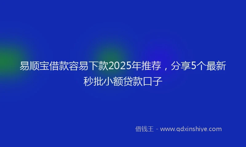 易顺宝借款容易下款2025年推荐，分享5个最新秒批小额贷款口子