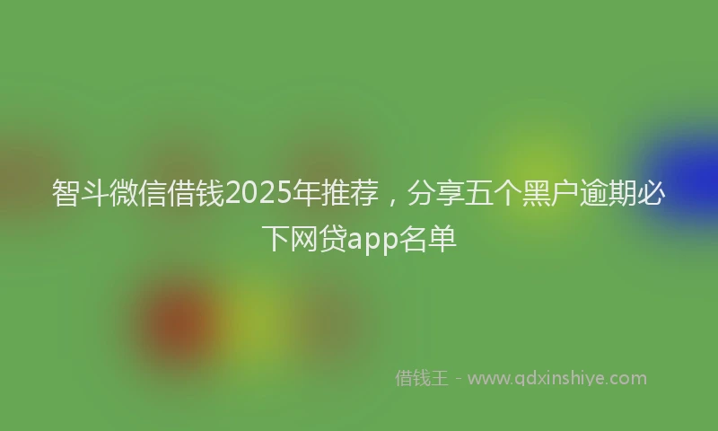 智斗微信借钱2025年推荐，分享五个黑户逾期必下网贷app名单