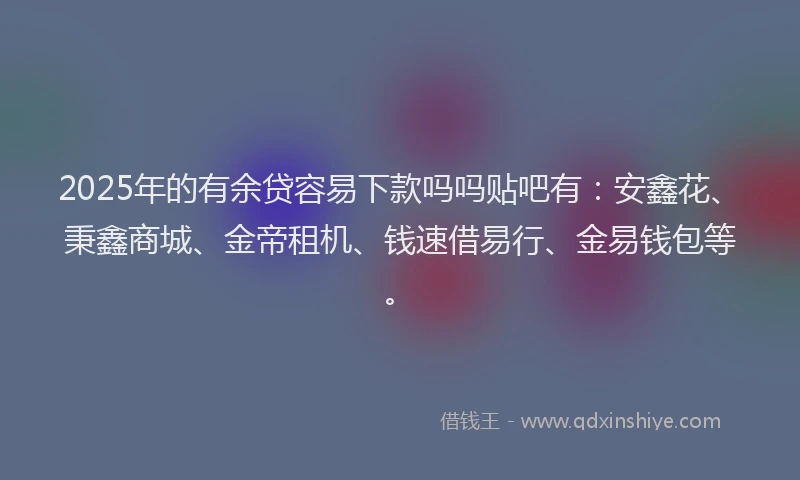2025年的有余贷容易下款吗吗贴吧有：安鑫花、秉鑫商城、金帝租机、钱速借易行、金易钱包等。