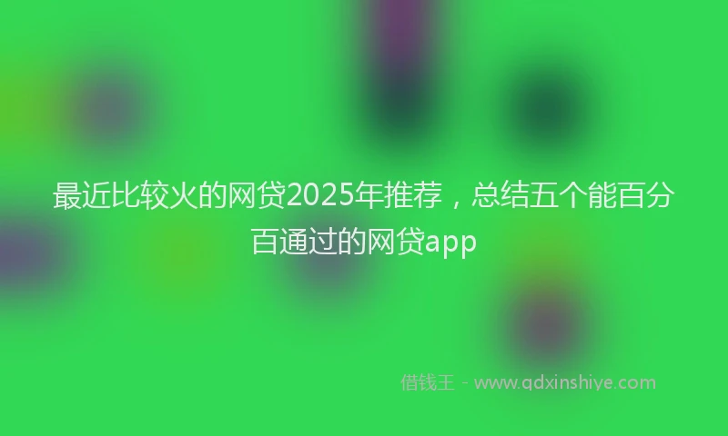 最近比较火的网贷2025年推荐，总结五个能百分百通过的网贷app