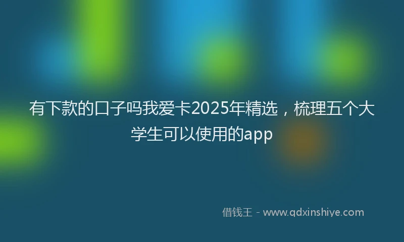 有下款的口子吗我爱卡2025年精选，梳理五个大学生可以使用的app