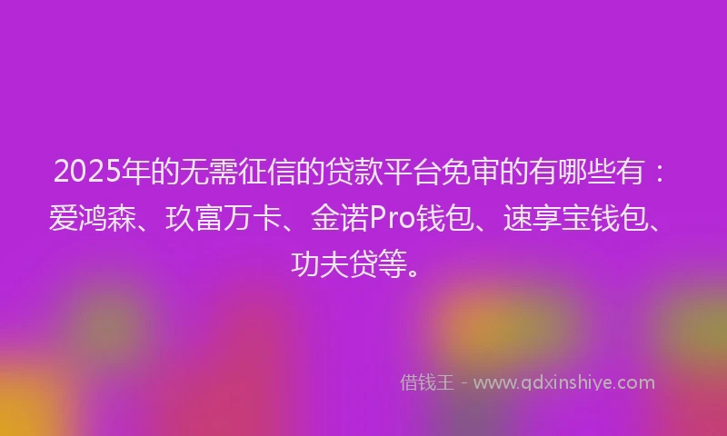 2025年的无需征信的贷款平台免审的有哪些有：爱鸿森、玖富万卡、金诺Pro钱包、速享宝钱包、功夫贷等。