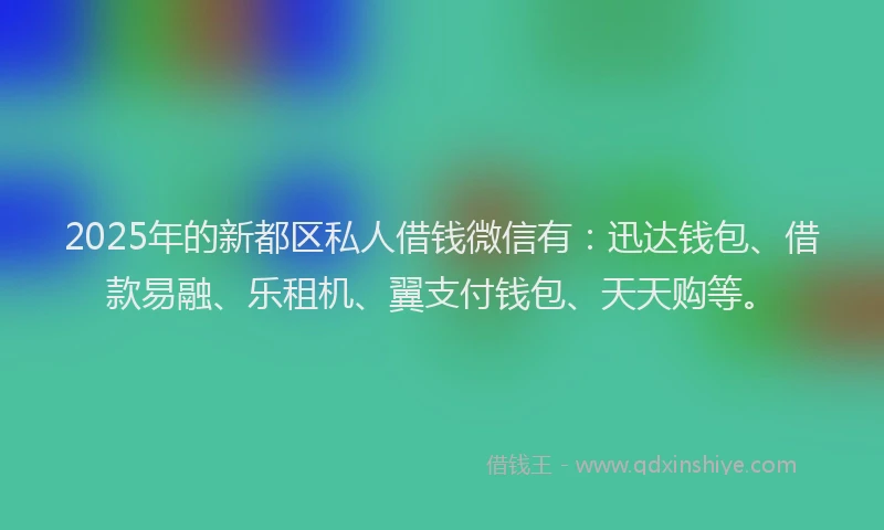 2025年的新都区私人借钱微信有：迅达钱包、借款易融、乐租机、翼支付钱包、天天购等。