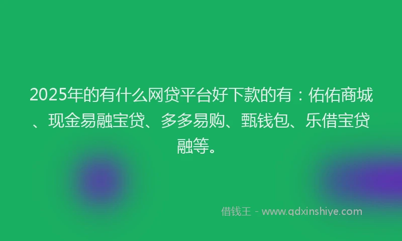 2025年的有什么网贷平台好下款的有：佑佑商城、现金易融宝贷、多多易购、甄钱包、乐借宝贷融等。