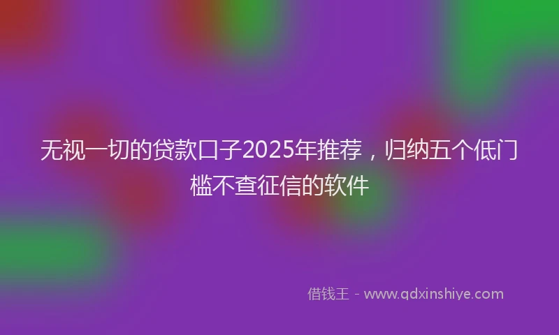 无视一切的贷款口子2025年推荐，归纳五个低门槛不查征信的软件