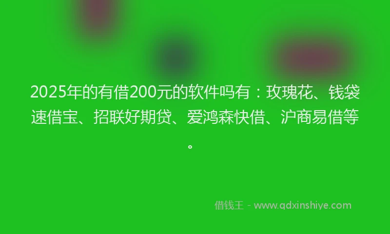2025年的有借200元的软件吗有：玫瑰花、钱袋速借宝、招联好期贷、爱鸿森快借、沪商易借等。