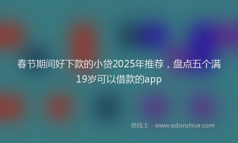 春节期间好下款的小贷2025年推荐，盘点五个满19岁可以借款的app