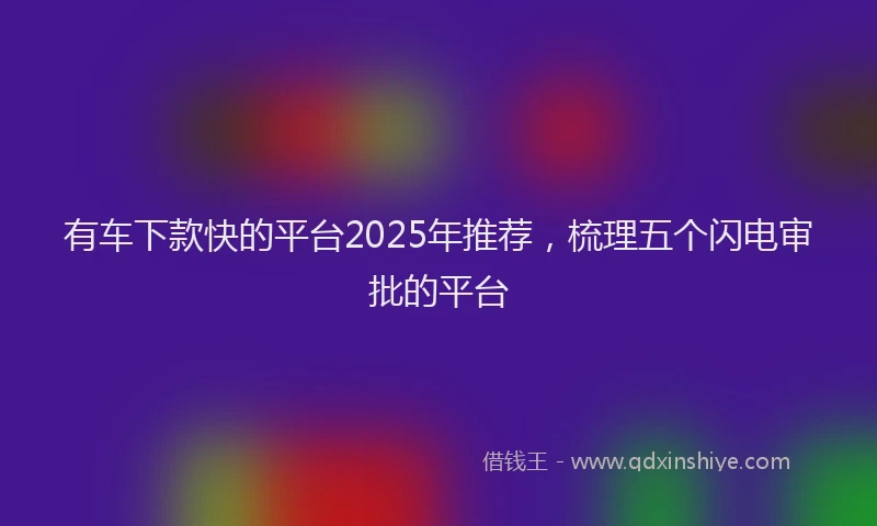 有车下款快的平台2025年推荐，梳理五个闪电审批的平台
