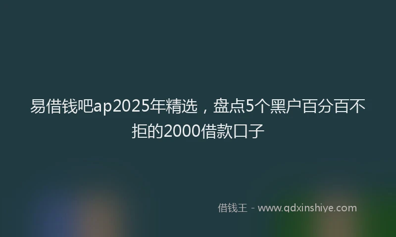 易借钱吧ap2025年精选，盘点5个黑户百分百不拒的2000借款口子